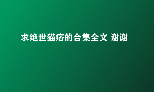 求绝世猫痞的合集全文 谢谢