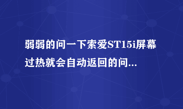 弱弱的问一下索爱ST15i屏幕过热就会自动返回的问题到现在处理好了吗？？