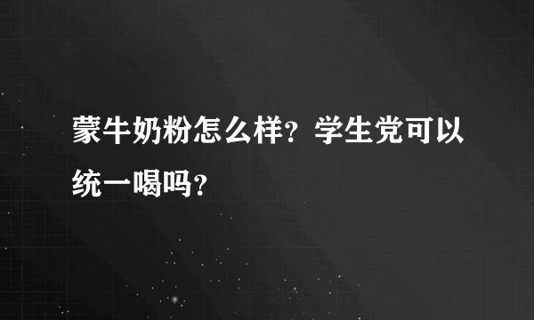 蒙牛奶粉怎么样？学生党可以统一喝吗？