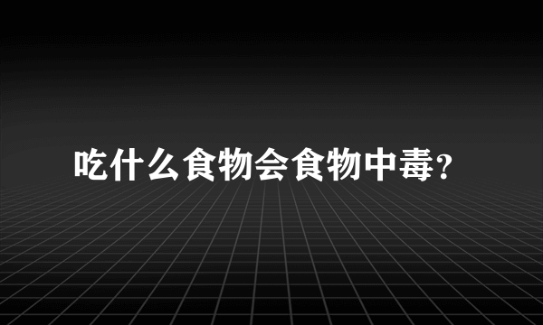 吃什么食物会食物中毒？