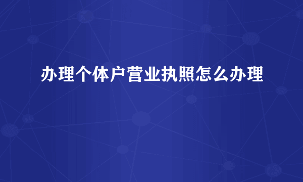 办理个体户营业执照怎么办理