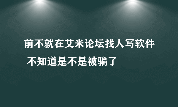 前不就在艾米论坛找人写软件 不知道是不是被骗了