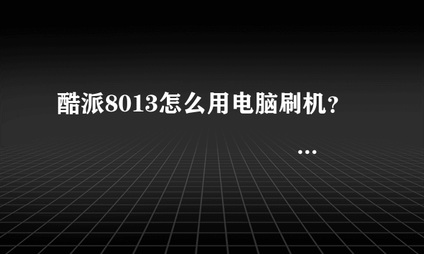 酷派8013怎么用电脑刷机？　　　　　　　　　　　急急急　　　　求高手　　　　求教程