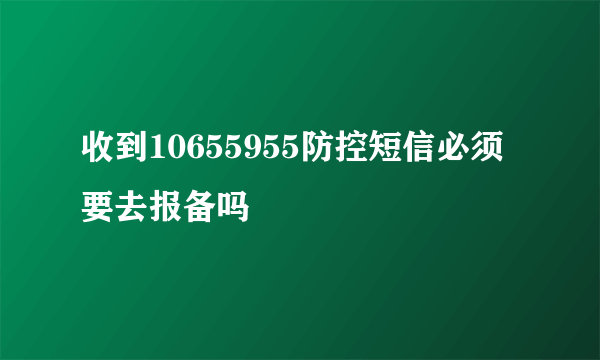 收到10655955防控短信必须要去报备吗