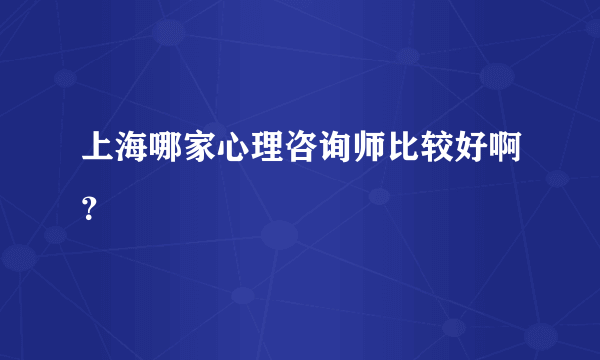 上海哪家心理咨询师比较好啊？