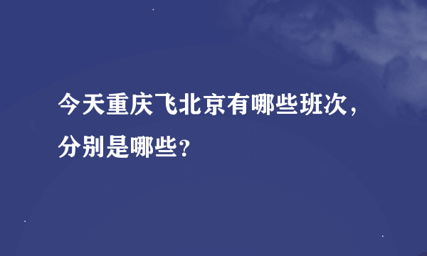 今天重庆飞北京有哪些班次，分别是哪些？