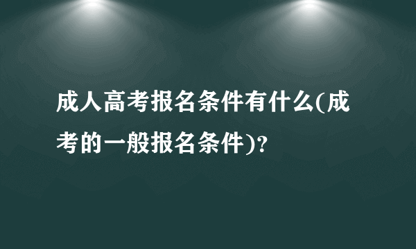 成人高考报名条件有什么(成考的一般报名条件)？