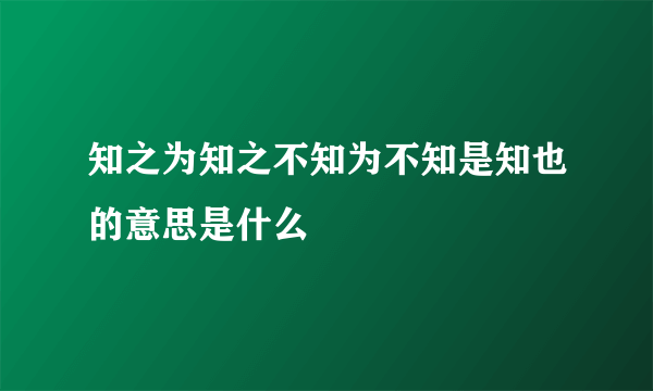 知之为知之不知为不知是知也的意思是什么