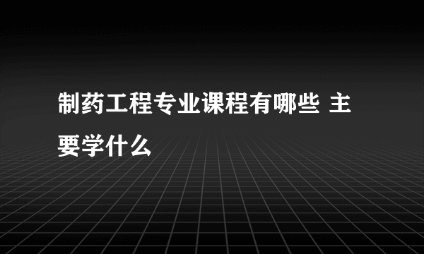 制药工程专业课程有哪些 主要学什么