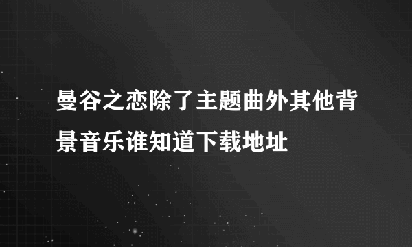 曼谷之恋除了主题曲外其他背景音乐谁知道下载地址