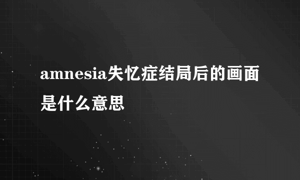 amnesia失忆症结局后的画面是什么意思