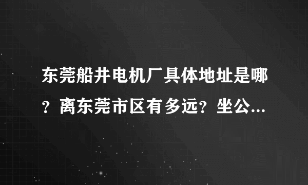 东莞船井电机厂具体地址是哪？离东莞市区有多远？坐公车大概要多久？离它最近的市