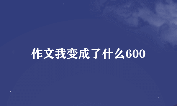 作文我变成了什么600