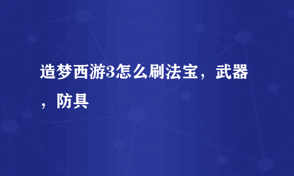 造梦西游3怎么刷法宝，武器，防具