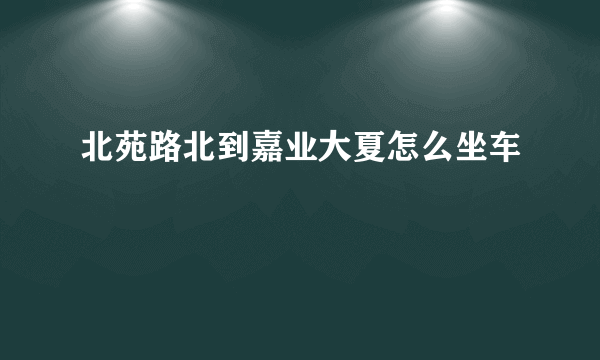 北苑路北到嘉业大夏怎么坐车