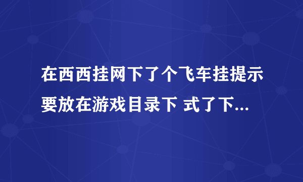 在西西挂网下了个飞车挂提示要放在游戏目录下 式了下不行 请高手指 具体说明白点