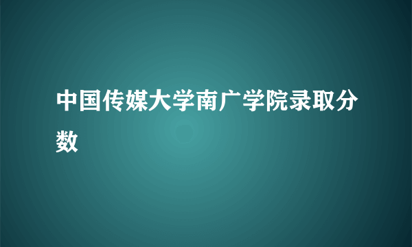 中国传媒大学南广学院录取分数