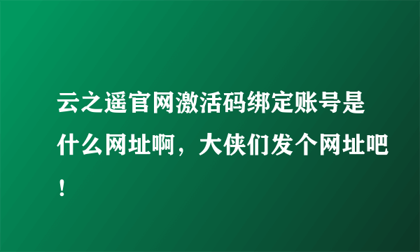 云之遥官网激活码绑定账号是什么网址啊，大侠们发个网址吧！