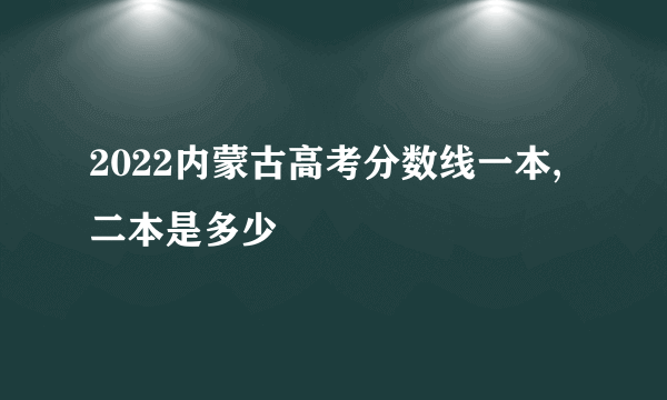 2022内蒙古高考分数线一本,二本是多少