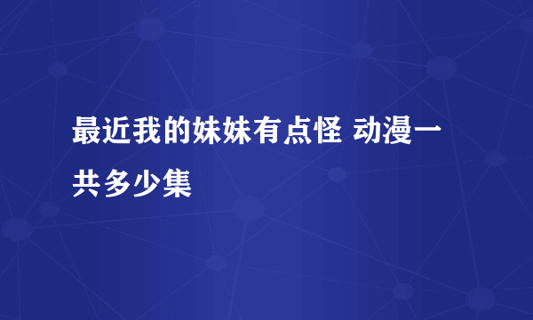 最近我的妹妹有点怪 动漫一共多少集