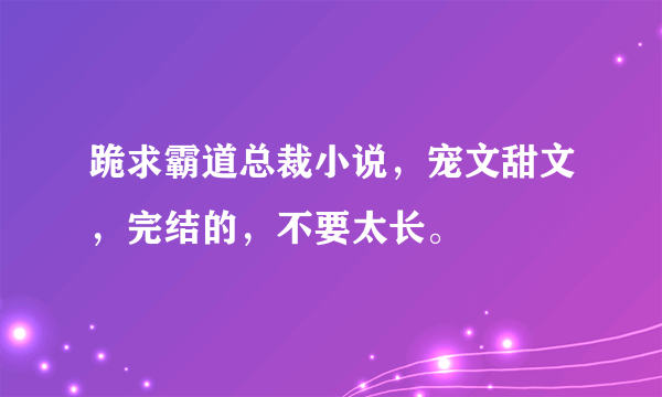 跪求霸道总裁小说，宠文甜文，完结的，不要太长。