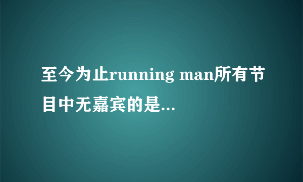 至今为止running man所有节目中无嘉宾的是哪几期？