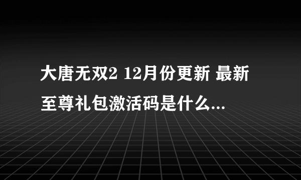 大唐无双2 12月份更新 最新至尊礼包激活码是什么，怎么激活激活码？