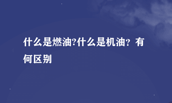 什么是燃油?什么是机油？有何区别