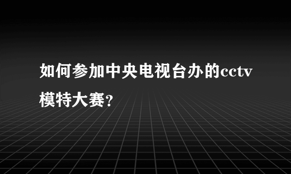 如何参加中央电视台办的cctv模特大赛？