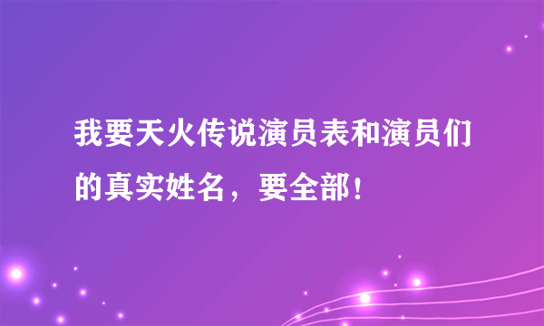 我要天火传说演员表和演员们的真实姓名，要全部！