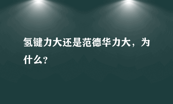 氢键力大还是范德华力大，为什么？