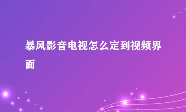 暴风影音电视怎么定到视频界面