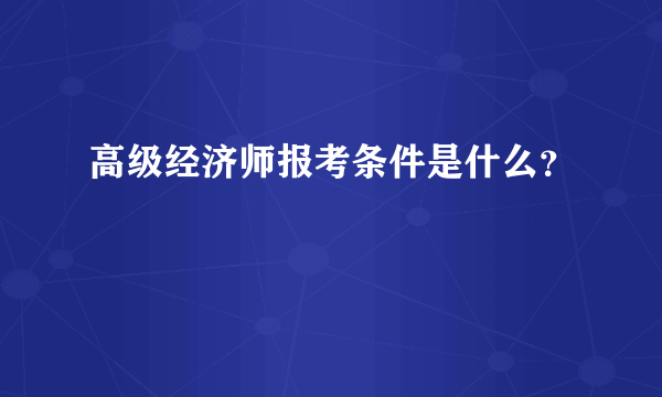 高级经济师报考条件是什么？