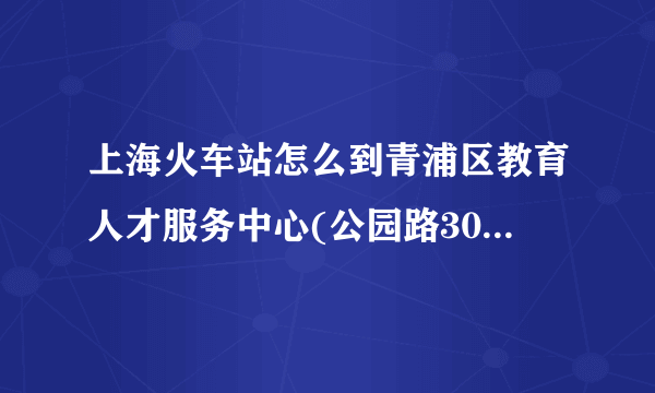 上海火车站怎么到青浦区教育人才服务中心(公园路301号公寓楼3楼)