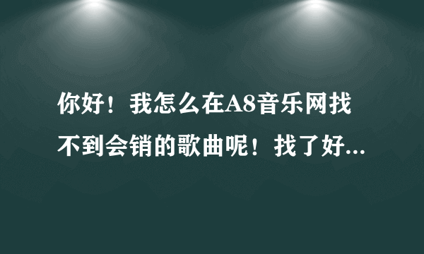 你好！我怎么在A8音乐网找不到会销的歌曲呢！找了好久都没找到！