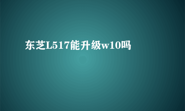 东芝L517能升级w10吗