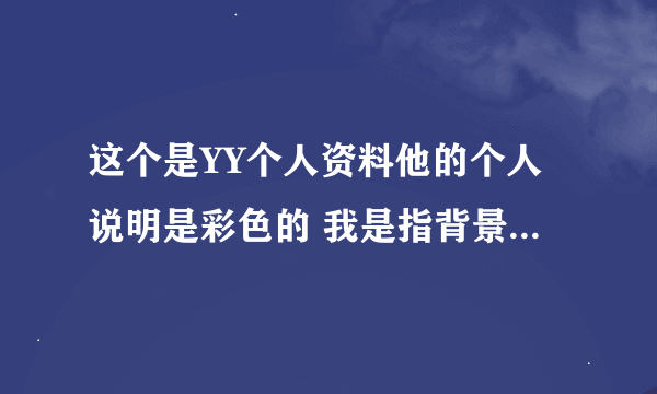 这个是YY个人资料他的个人说明是彩色的 我是指背景是有颜色的是怎么弄的 彩色字体我已经知道~~·