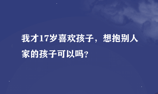 我才17岁喜欢孩子，想抱别人家的孩子可以吗？