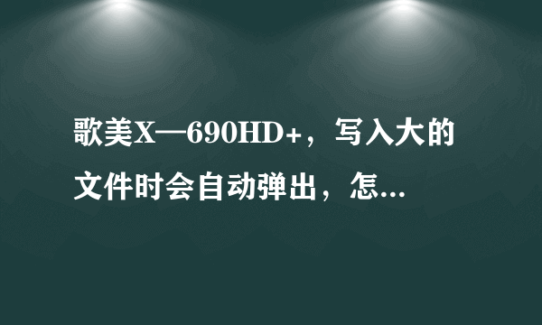 歌美X—690HD+，写入大的文件时会自动弹出，怎么解决？