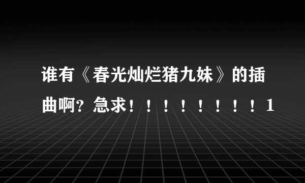 谁有《春光灿烂猪九妹》的插曲啊？急求！！！！！！！！1