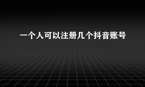 一个人可以注册几个抖音账号