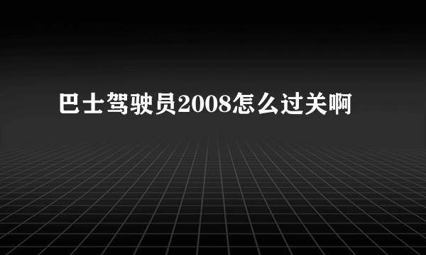 巴士驾驶员2008怎么过关啊