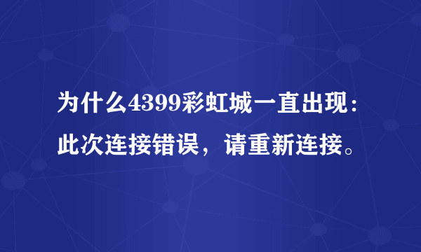 为什么4399彩虹城一直出现：此次连接错误，请重新连接。