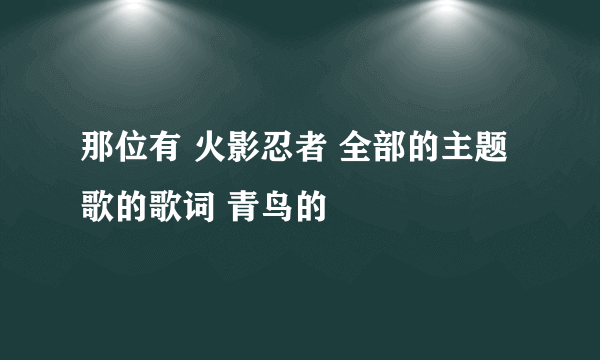 那位有 火影忍者 全部的主题歌的歌词 青鸟的