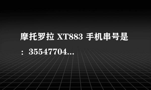 摩托罗拉 XT883 手机串号是：355477045659704，有没有哪位高人可以帮我查查有没有维修记录啊！