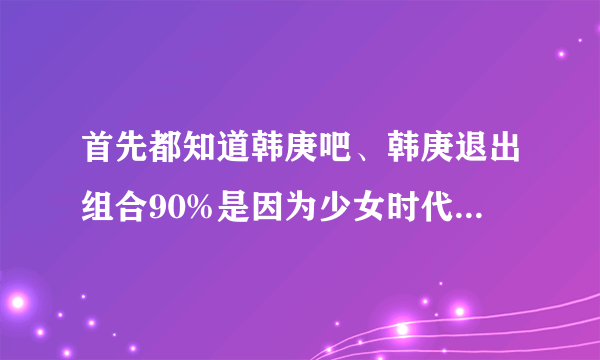 首先都知道韩庚吧、韩庚退出组合90%是因为少女时代。他说：他身上流的是中国过人的血。 1.少女时代故意在