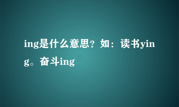 ing是什么意思？如：读书ying。奋斗ing