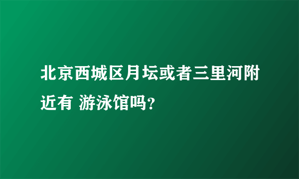 北京西城区月坛或者三里河附近有 游泳馆吗？