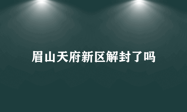 眉山天府新区解封了吗