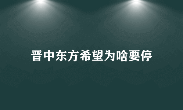 晋中东方希望为啥要停